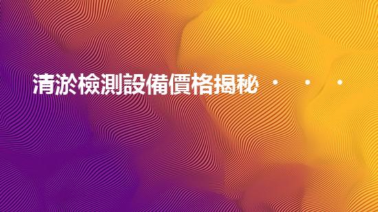 清淤檢測設備價格揭秘！你知道污水管道疏通的神器究竟值多少錢嗎？ - 副本